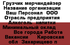 Грузчик-мерчандайзер › Название организации ­ Ваш Персонал, ООО › Отрасль предприятия ­ Алкоголь, напитки › Минимальный оклад ­ 17 000 - Все города Работа » Вакансии   . Кировская обл.,Захарищево п.